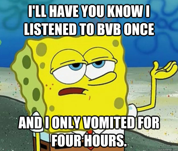 I'll have you know I listened to BVB once and i only vomited for four hours.  Tough Spongebob