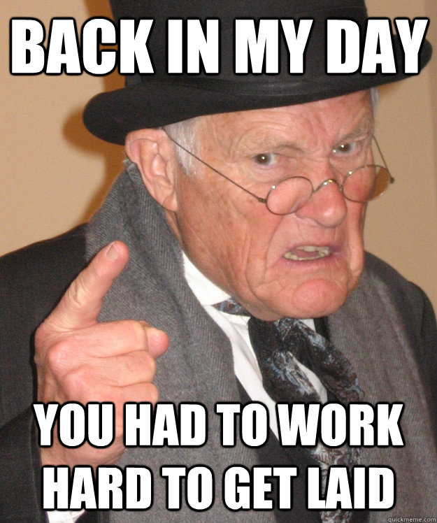 back in my day You had to work hard to get laid  back in my day