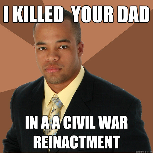 I killed  your dad in a a civil war reinactment - I killed  your dad in a a civil war reinactment  Successful Black Man