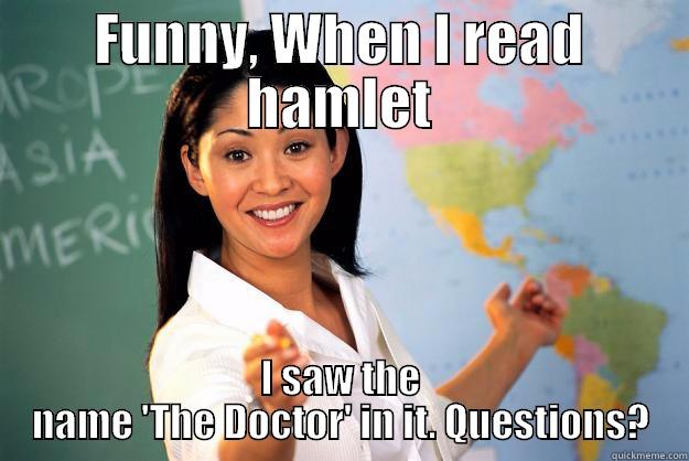 FUNNY, WHEN I READ HAMLET I SAW THE NAME 'THE DOCTOR' IN IT. QUESTIONS? Unhelpful High School Teacher