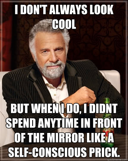 I don't always look cool But when I do, I didnt spend anytime in front of the mirror like a self-conscious prick.  - I don't always look cool But when I do, I didnt spend anytime in front of the mirror like a self-conscious prick.   The Most Interesting Man In The World