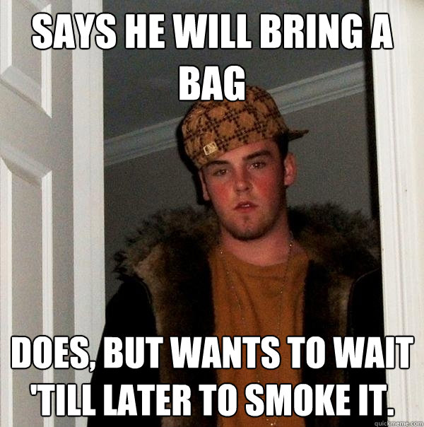 Says he will bring a bag Does, but wants to wait 'till later to smoke it. - Says he will bring a bag Does, but wants to wait 'till later to smoke it.  Scumbag Steve