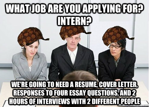 What job are you applying for? Intern? We're going to need a resume, cover letter, responses to four essay questions, and 2 hours of interviews with 2 different people  Scumbag Employer