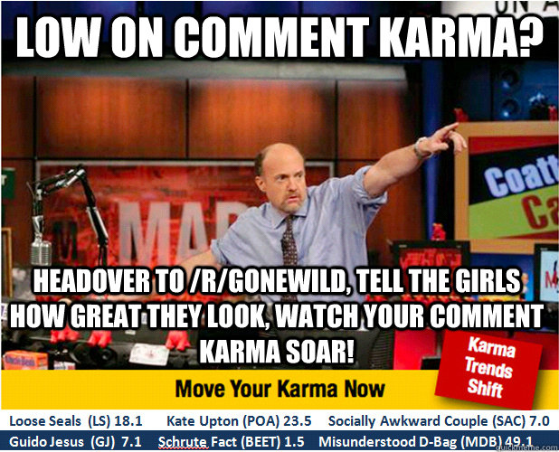 Low on comment karma? headover to /r/gonewild, tell the girls how great they look, watch your comment karma soar!  Jim Kramer with updated ticker