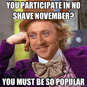 YOU PARTICIPATE IN NO SHAVE NOVEMBER? YOU MUST BE SO POPULAR  Condescending Wonka