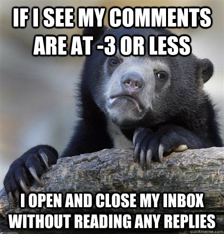 If I see my comments are at -3 or less I open and close my inbox without reading any replies  Confession Bear