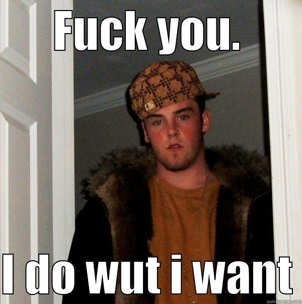 I do what I want yo. - FUCK YOU. I DO WUT I WANT Scumbag Steve