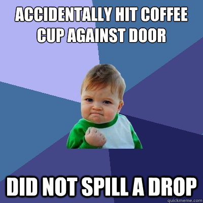 Accidentally hit coffee cup against door did not spill a drop - Accidentally hit coffee cup against door did not spill a drop  Success Kid