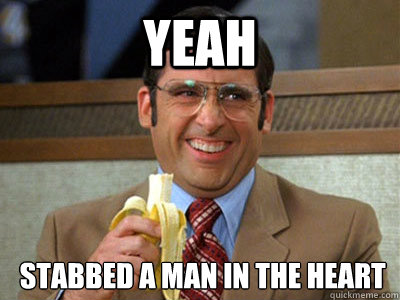 yEAH  stabbed a man in the heart  Brick Tamland