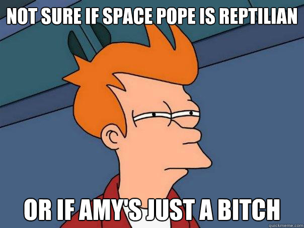 Not sure if space pope is reptilian Or if Amy's just a bitch  Futurama Fry