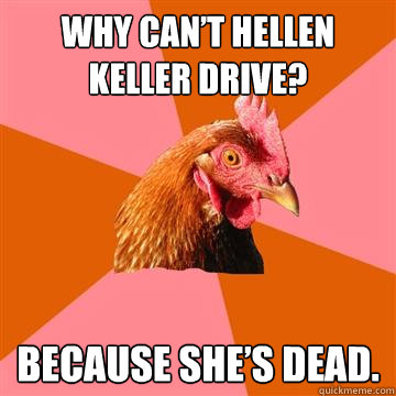 Why can’t Hellen Keller Drive? Because she’s dead.  - Why can’t Hellen Keller Drive? Because she’s dead.   Anti-Joke Chicken