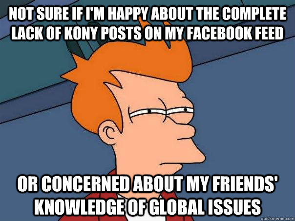 Not sure if I'm happy about the complete lack of Kony posts on my Facebook feed Or concerned about my friends' knowledge of global issues   Futurama Fry