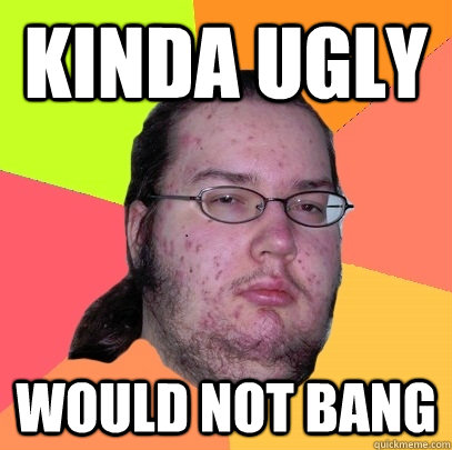 Kinda Ugly Would Not Bang  Butthurt Dweller