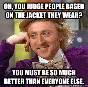 Oh, you judge people based on the jacket they wear? You must be so much better than everyone else.  Condescending Wonka