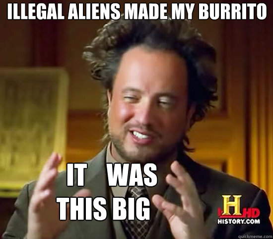 Illegal aliens made my burrito              it    was 
           this big  Ancient Aliens