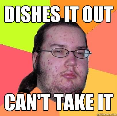 dishes it out can't take it  Butthurt Dweller