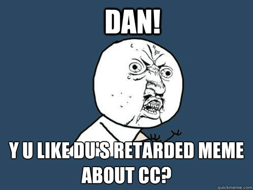 Dan! Y U like DU's retarded meme about CC?  Y U No