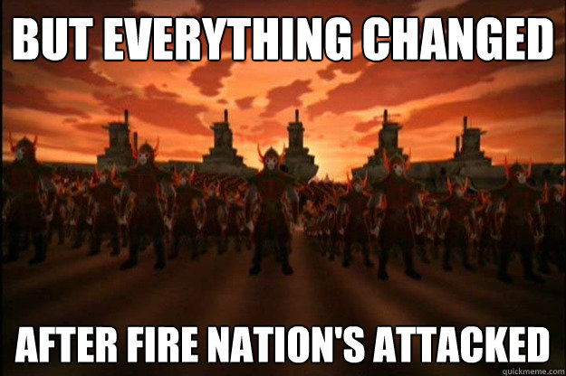 but everything changed after fire nation's attacked - but everything changed after fire nation's attacked  fire nation