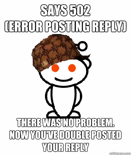 Says 502 
(error posting reply) there was no problem. 
now you've double posted your reply - Says 502 
(error posting reply) there was no problem. 
now you've double posted your reply  Scumbag Reddit