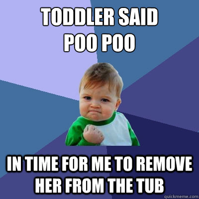 Toddler said 
poo poo in time for me to remove her from the tub  Success Kid