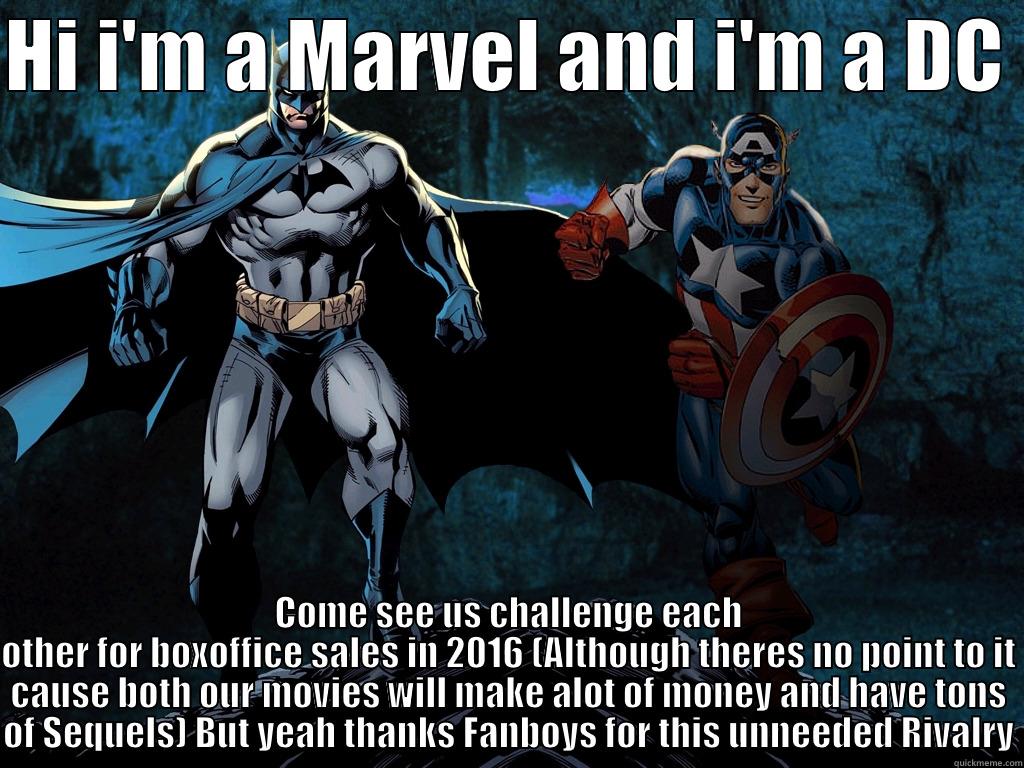 HI I'M A MARVEL AND I'M A DC  COME SEE US CHALLENGE EACH OTHER FOR BOXOFFICE SALES IN 2016 (ALTHOUGH THERES NO POINT TO IT CAUSE BOTH OUR MOVIES WILL MAKE ALOT OF MONEY AND HAVE TONS OF SEQUELS) BUT YEAH THANKS FANBOYS FOR THIS UNNEEDED RIVALRY Misc