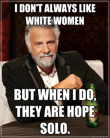 I don't always like white women but when i do, they are hope solo. - I don't always like white women but when i do, they are hope solo.  The Most Interesting Man In The World