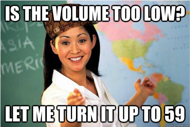 Is the volume too low? Let me turn it up to 59  Scumbag Teacher