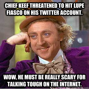 Chief Keef threatened to hit Lupe Fiasco on his twitter account. Wow, he must be really scary for talking tough on the internet.  Condescending Wonka