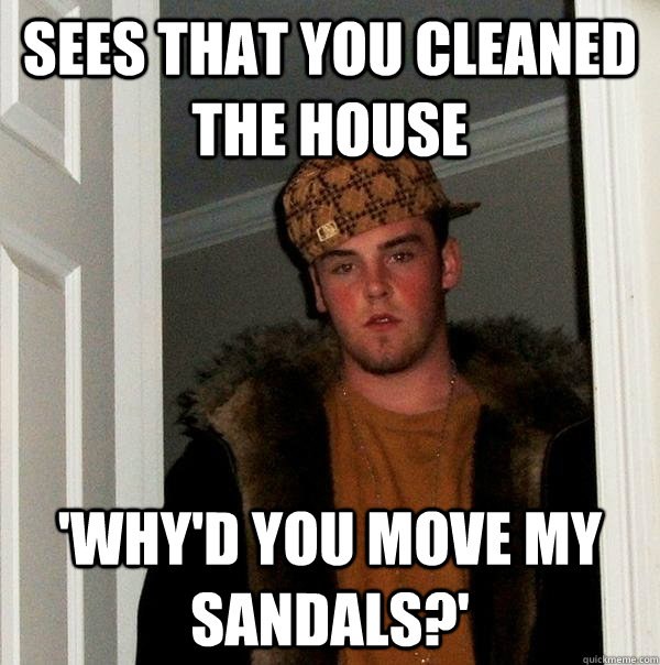 Sees that you cleaned the house 'why'd you move my sandals?' - Sees that you cleaned the house 'why'd you move my sandals?'  Scumbag Steve