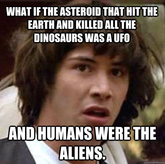 What if the asteroid that hit the Earth and killed all the dinosaurs was a UFO And humans were the aliens.  conspiracy keanu