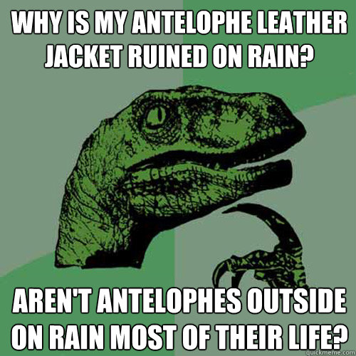 why is my antelophe leather jacket ruined on rain? aren't antelophes outside on rain most of their life?  Philosoraptor