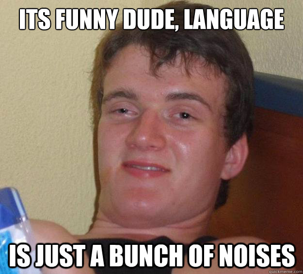 its funny dude, language is just a bunch of noises   10 Guy