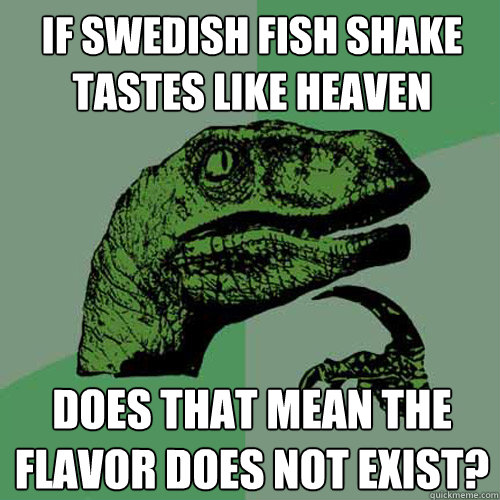 If swedish fish shake tastes like heaven Does that mean the flavor does not exist?  Philosoraptor