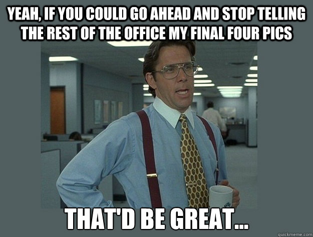 Yeah, if you could go ahead and stop telling the rest of the office my Final Four Pics That'd be great... - Yeah, if you could go ahead and stop telling the rest of the office my Final Four Pics That'd be great...  Office Space Lumbergh