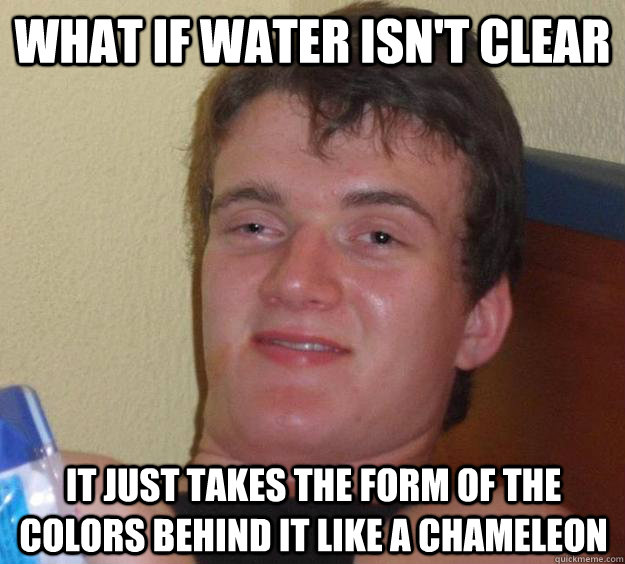 What if water isn't clear It Just takes the form of the colors behind it like a chameleon   10 Guy