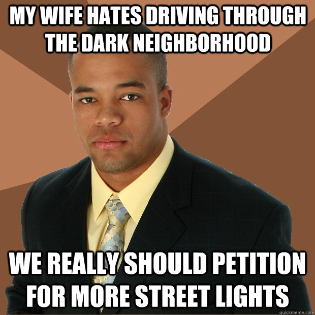 my wife hates driving through the dark neighborhood we really should petition for more street lights  Successful Black Man