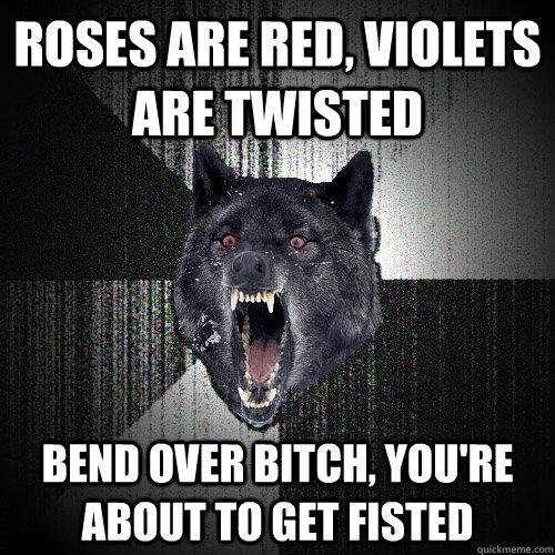 roses are red, violets are twisted bend over bitch, you're about to get fisted  Insanity Wolf