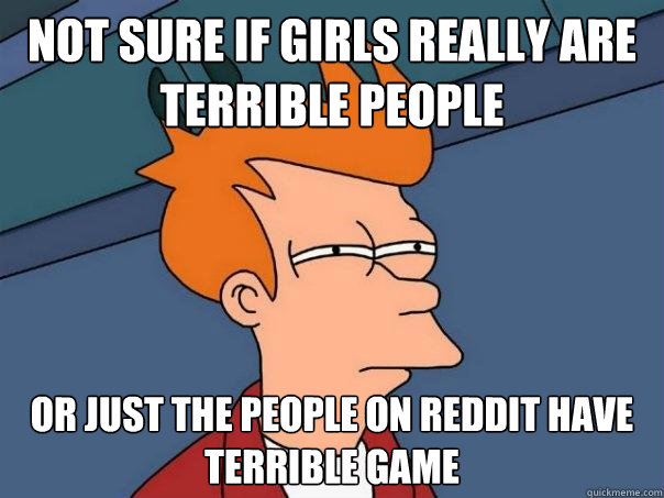 not sure if girls really are terrible people or just the people on reddit have terrible game  Futurama Fry