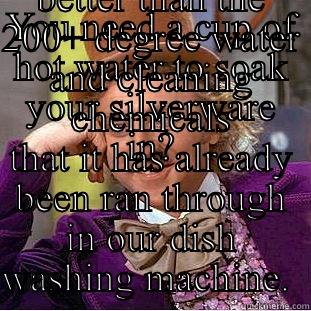 YOU NEED A CUP OF HOT WATER TO SOAK YOUR SILVERWARE IN? TELL ME MORE ABOUT HOW A CUP OF 100 DEGREE WATER WILL TAKE OUT THE GERMS BETTER THAN THE 200+ DEGREE WATER AND CLEANING CHEMICALS THAT IT HAS ALREADY BEEN RAN THROUGH IN OUR DISH WASHING MACHINE.  Condescending Wonka