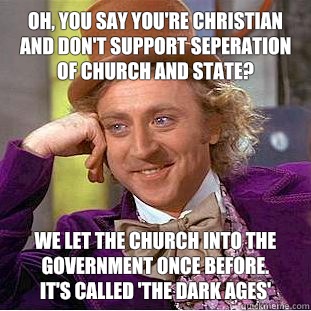 Oh, you say you're Christian and don't support seperation of church and state? We let the church into the government once before. 
It's called 'The Dark Ages'  Creepy Wonka