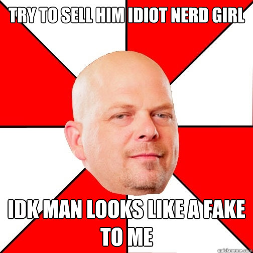 try to sell him idiot nerd girl Idk man looks like a fake to me - try to sell him idiot nerd girl Idk man looks like a fake to me  Pawn Star