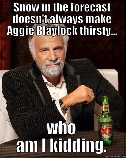 funny meme for Aggie - SNOW IN THE FORECAST DOESN'T ALWAYS MAKE AGGIE BLAYLOCK THIRSTY... WHO AM I KIDDING. The Most Interesting Man In The World