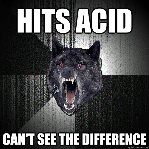 Hits Acid Can't see the difference  Insanity Wolf