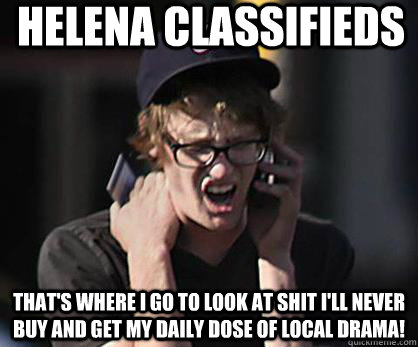 Helena Classifieds That's where I go to look at shit I'll never buy and get my daily dose of local drama!  Sad Hipster