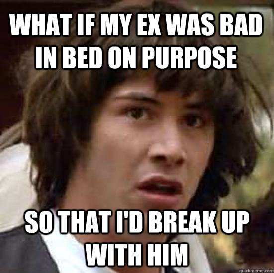 What if my ex was bad in bed on purpose So that I'd break up with him  conspiracy keanu