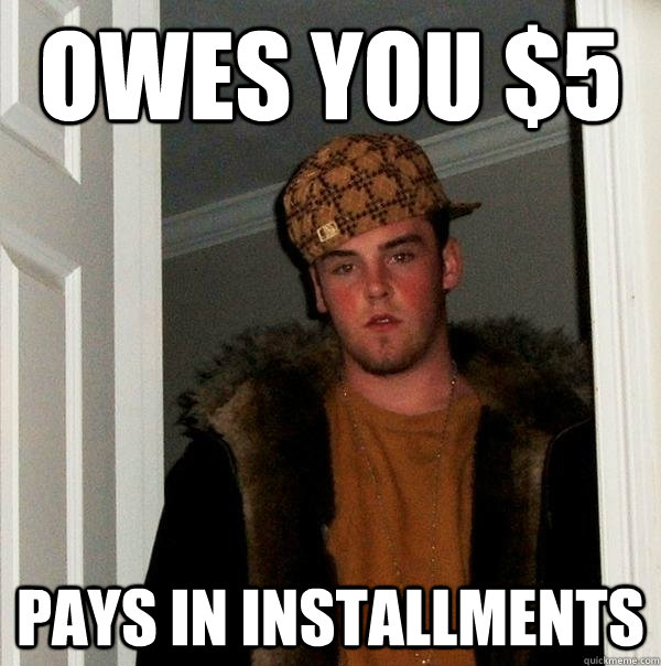 owes you $5 pays in installments - owes you $5 pays in installments  Scumbag Steve