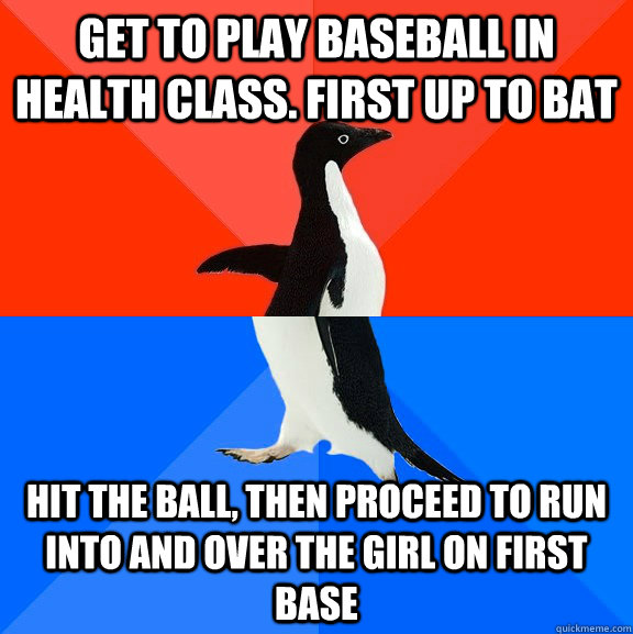 Get to play baseball in health class. First up to bat Hit the ball, then proceed to run into and over the girl on first base - Get to play baseball in health class. First up to bat Hit the ball, then proceed to run into and over the girl on first base  Socially Awesome Awkward Penguin