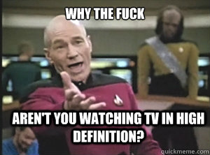 why the fuck aren't you watching tv in high definition?  Annoyed Picard