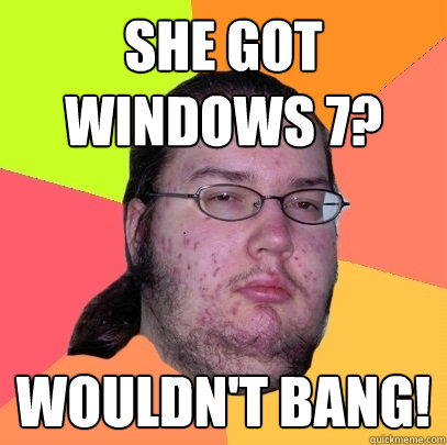 SHE GOT 
WINDOWS 7? wouldn't bang! - SHE GOT 
WINDOWS 7? wouldn't bang!  Butthurt Dweller