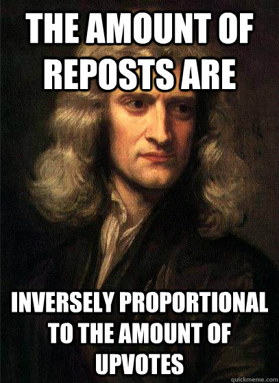 The amount of reposts are inversely proportional to the amount of upvotes  Sir Isaac Newton